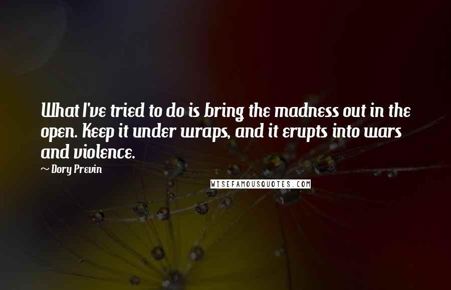 Dory Previn Quotes: What I've tried to do is bring the madness out in the open. Keep it under wraps, and it erupts into wars and violence.
