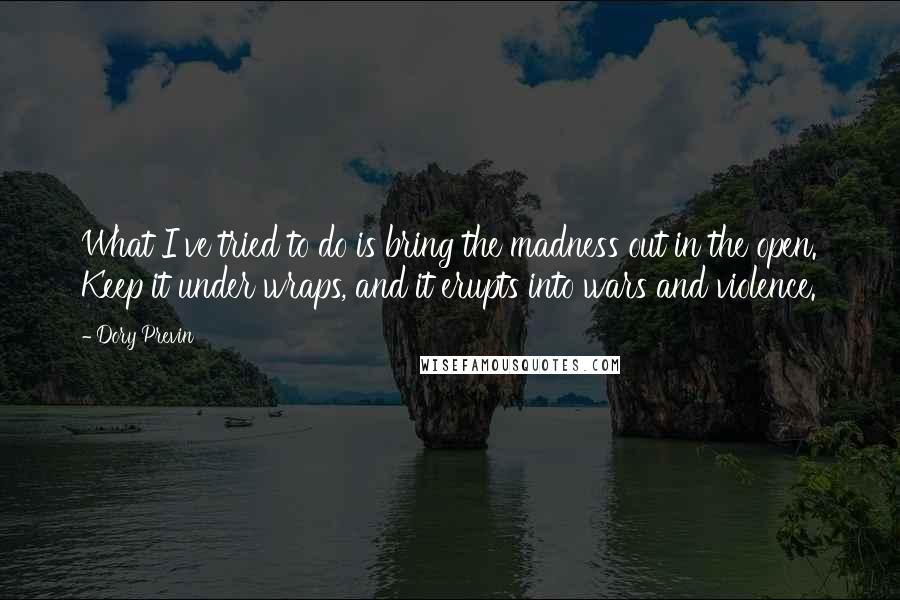 Dory Previn Quotes: What I've tried to do is bring the madness out in the open. Keep it under wraps, and it erupts into wars and violence.