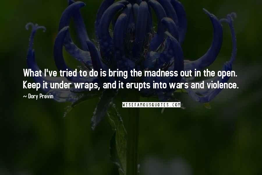 Dory Previn Quotes: What I've tried to do is bring the madness out in the open. Keep it under wraps, and it erupts into wars and violence.