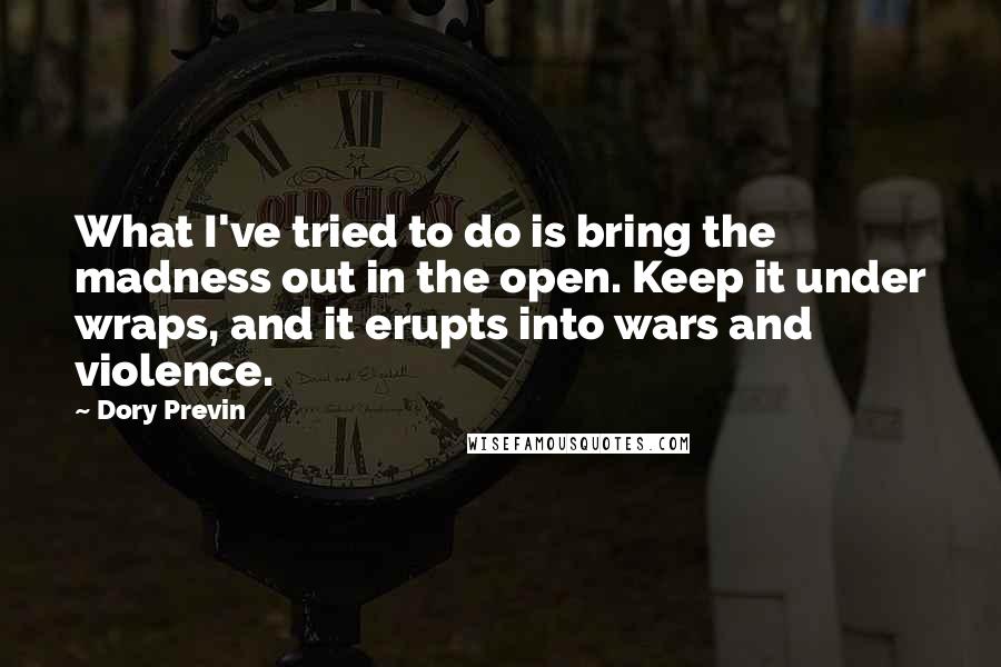 Dory Previn Quotes: What I've tried to do is bring the madness out in the open. Keep it under wraps, and it erupts into wars and violence.