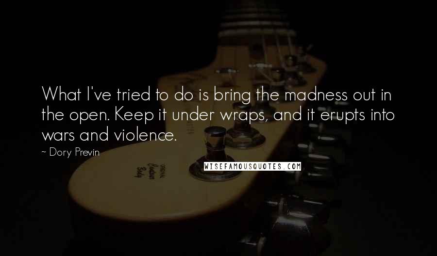 Dory Previn Quotes: What I've tried to do is bring the madness out in the open. Keep it under wraps, and it erupts into wars and violence.