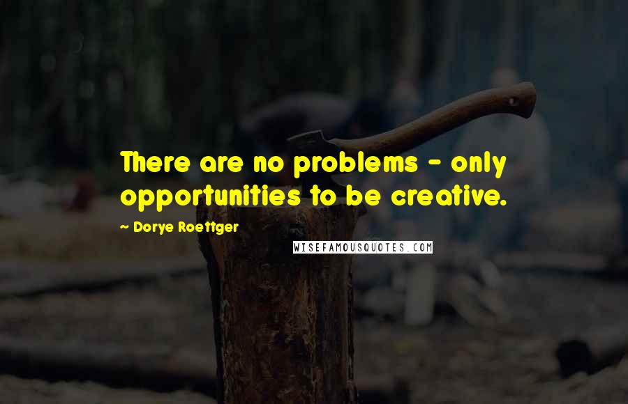 Dorye Roettger Quotes: There are no problems - only opportunities to be creative.