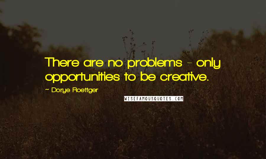 Dorye Roettger Quotes: There are no problems - only opportunities to be creative.