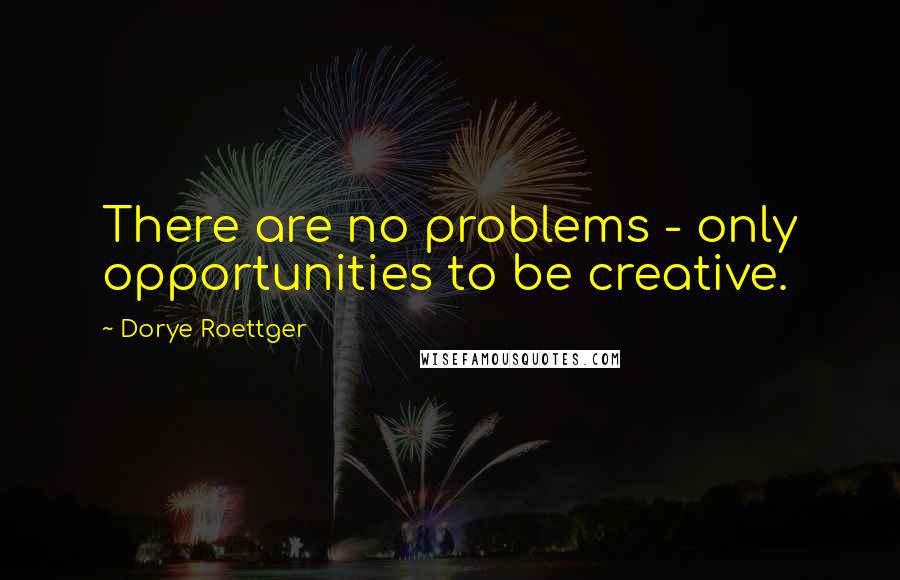Dorye Roettger Quotes: There are no problems - only opportunities to be creative.