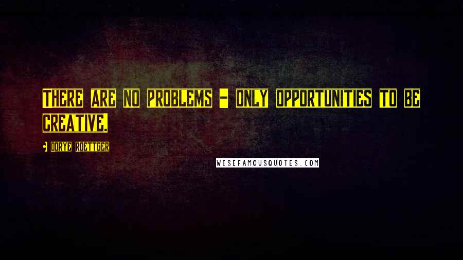 Dorye Roettger Quotes: There are no problems - only opportunities to be creative.