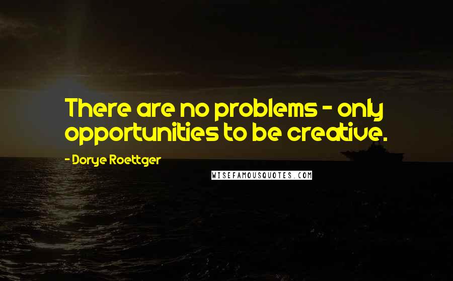 Dorye Roettger Quotes: There are no problems - only opportunities to be creative.