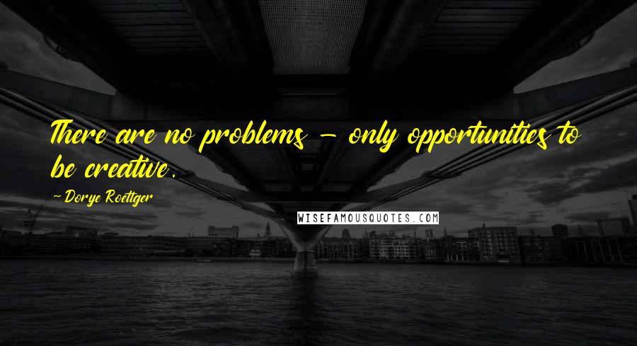 Dorye Roettger Quotes: There are no problems - only opportunities to be creative.