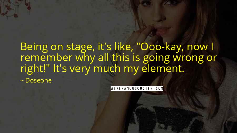 Doseone Quotes: Being on stage, it's like, "Ooo-kay, now I remember why all this is going wrong or right!" It's very much my element.