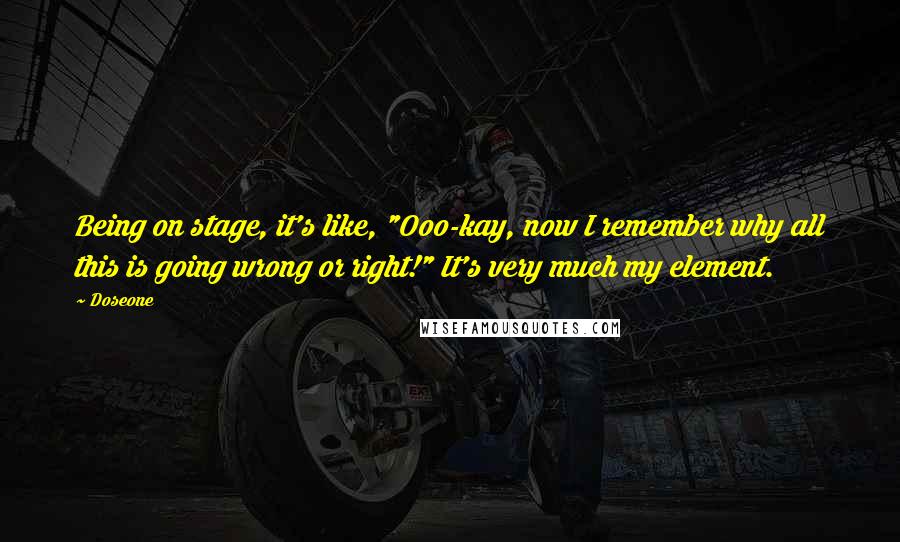 Doseone Quotes: Being on stage, it's like, "Ooo-kay, now I remember why all this is going wrong or right!" It's very much my element.