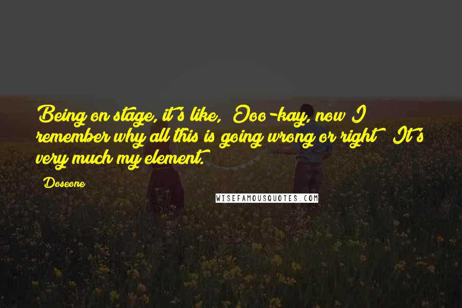 Doseone Quotes: Being on stage, it's like, "Ooo-kay, now I remember why all this is going wrong or right!" It's very much my element.