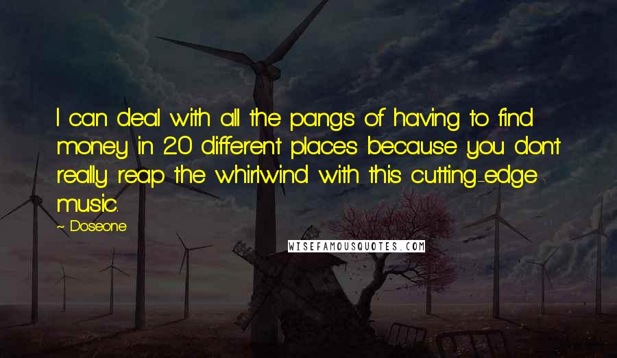 Doseone Quotes: I can deal with all the pangs of having to find money in 20 different places because you don't really reap the whirlwind with this cutting-edge music.