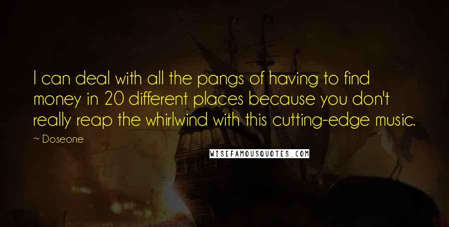 Doseone Quotes: I can deal with all the pangs of having to find money in 20 different places because you don't really reap the whirlwind with this cutting-edge music.