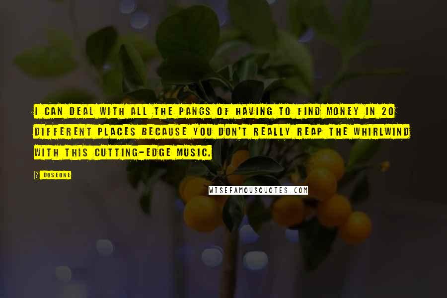 Doseone Quotes: I can deal with all the pangs of having to find money in 20 different places because you don't really reap the whirlwind with this cutting-edge music.