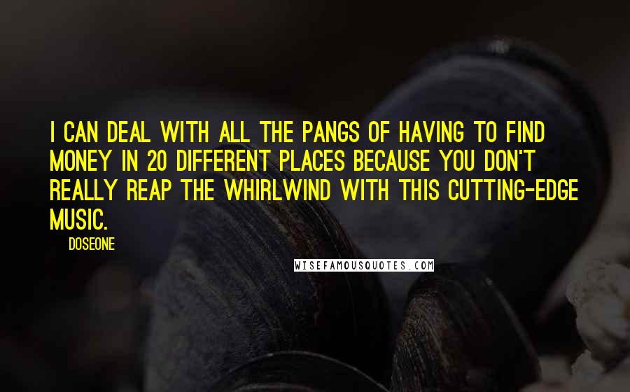 Doseone Quotes: I can deal with all the pangs of having to find money in 20 different places because you don't really reap the whirlwind with this cutting-edge music.