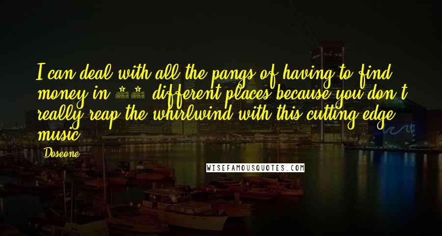 Doseone Quotes: I can deal with all the pangs of having to find money in 20 different places because you don't really reap the whirlwind with this cutting-edge music.