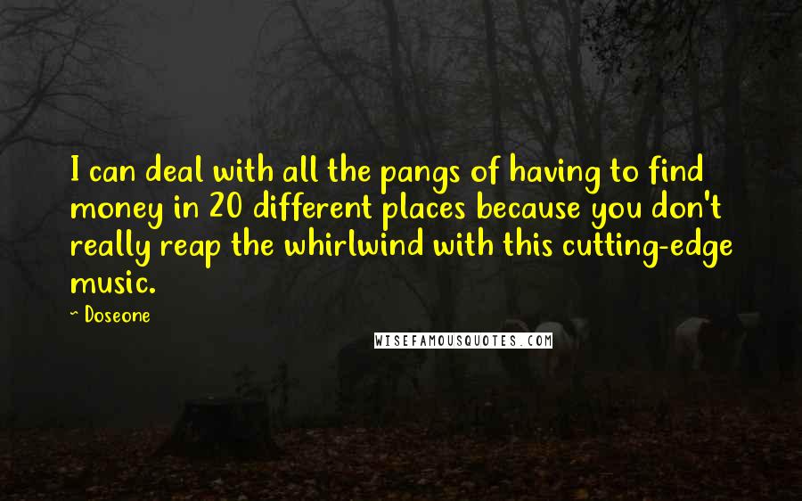 Doseone Quotes: I can deal with all the pangs of having to find money in 20 different places because you don't really reap the whirlwind with this cutting-edge music.