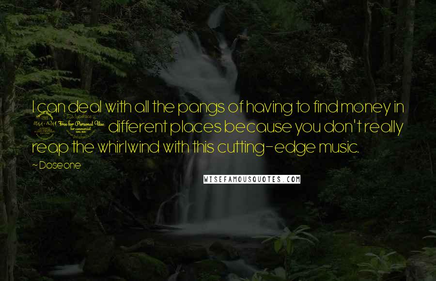 Doseone Quotes: I can deal with all the pangs of having to find money in 20 different places because you don't really reap the whirlwind with this cutting-edge music.