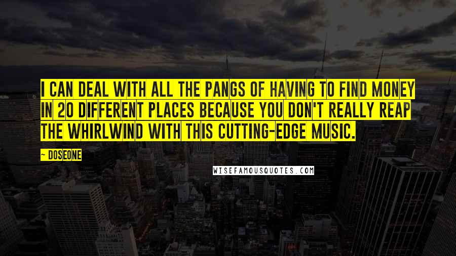 Doseone Quotes: I can deal with all the pangs of having to find money in 20 different places because you don't really reap the whirlwind with this cutting-edge music.