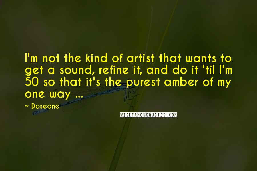 Doseone Quotes: I'm not the kind of artist that wants to get a sound, refine it, and do it 'til I'm 50 so that it's the purest amber of my one way ...