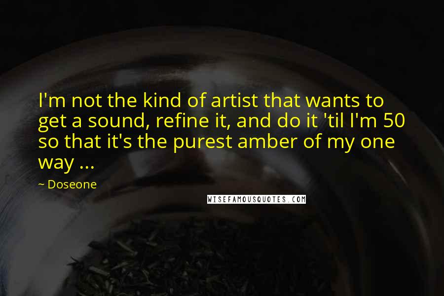 Doseone Quotes: I'm not the kind of artist that wants to get a sound, refine it, and do it 'til I'm 50 so that it's the purest amber of my one way ...