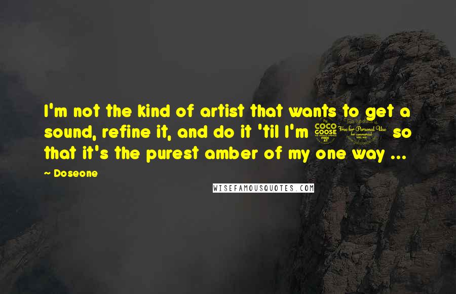 Doseone Quotes: I'm not the kind of artist that wants to get a sound, refine it, and do it 'til I'm 50 so that it's the purest amber of my one way ...