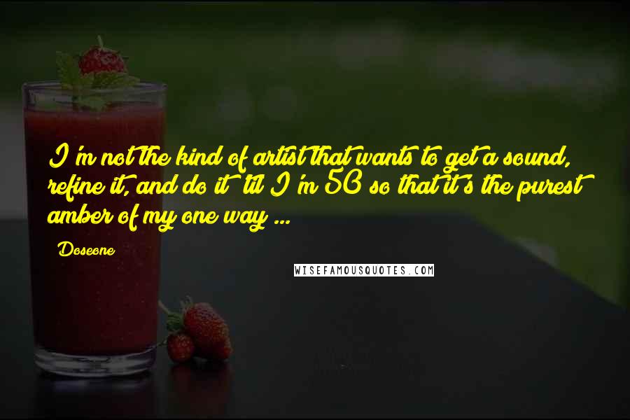 Doseone Quotes: I'm not the kind of artist that wants to get a sound, refine it, and do it 'til I'm 50 so that it's the purest amber of my one way ...