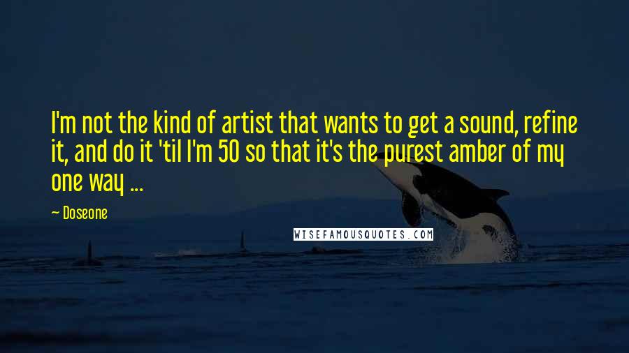 Doseone Quotes: I'm not the kind of artist that wants to get a sound, refine it, and do it 'til I'm 50 so that it's the purest amber of my one way ...