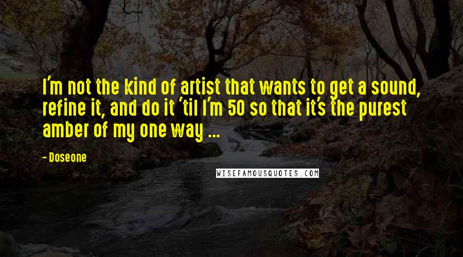 Doseone Quotes: I'm not the kind of artist that wants to get a sound, refine it, and do it 'til I'm 50 so that it's the purest amber of my one way ...