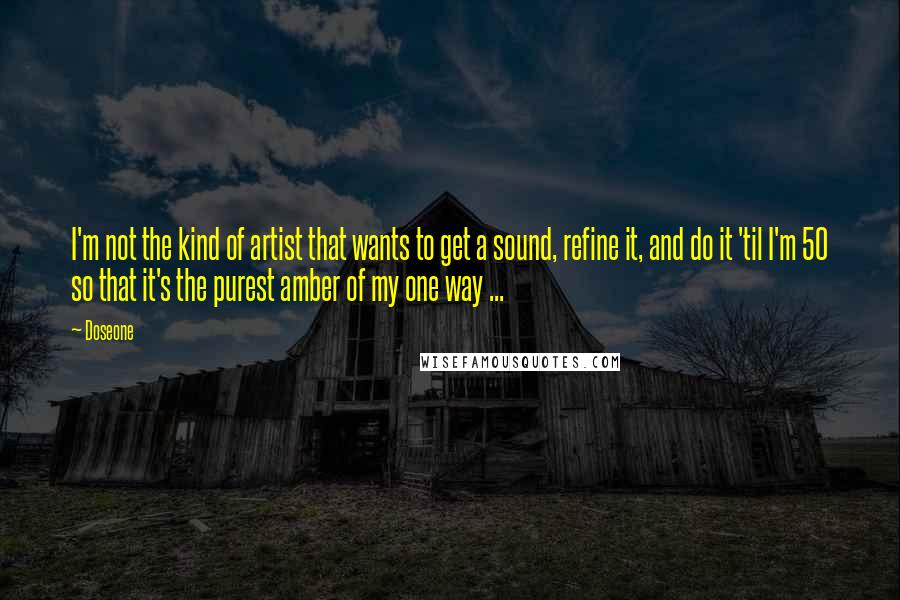 Doseone Quotes: I'm not the kind of artist that wants to get a sound, refine it, and do it 'til I'm 50 so that it's the purest amber of my one way ...