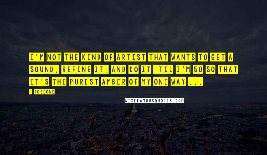 Doseone Quotes: I'm not the kind of artist that wants to get a sound, refine it, and do it 'til I'm 50 so that it's the purest amber of my one way ...