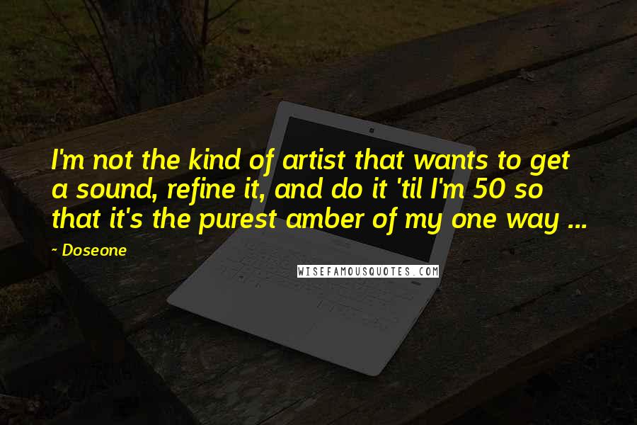 Doseone Quotes: I'm not the kind of artist that wants to get a sound, refine it, and do it 'til I'm 50 so that it's the purest amber of my one way ...