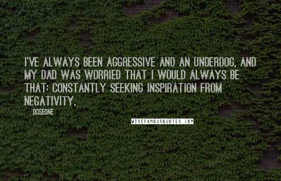 Doseone Quotes: I've always been aggressive and an underdog, and my dad was worried that I would always be that: constantly seeking inspiration from negativity.