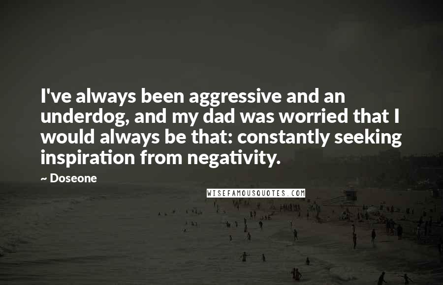 Doseone Quotes: I've always been aggressive and an underdog, and my dad was worried that I would always be that: constantly seeking inspiration from negativity.