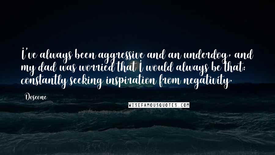 Doseone Quotes: I've always been aggressive and an underdog, and my dad was worried that I would always be that: constantly seeking inspiration from negativity.