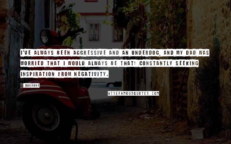 Doseone Quotes: I've always been aggressive and an underdog, and my dad was worried that I would always be that: constantly seeking inspiration from negativity.
