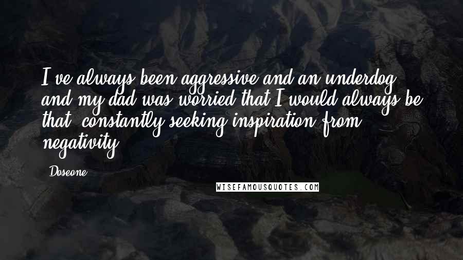 Doseone Quotes: I've always been aggressive and an underdog, and my dad was worried that I would always be that: constantly seeking inspiration from negativity.