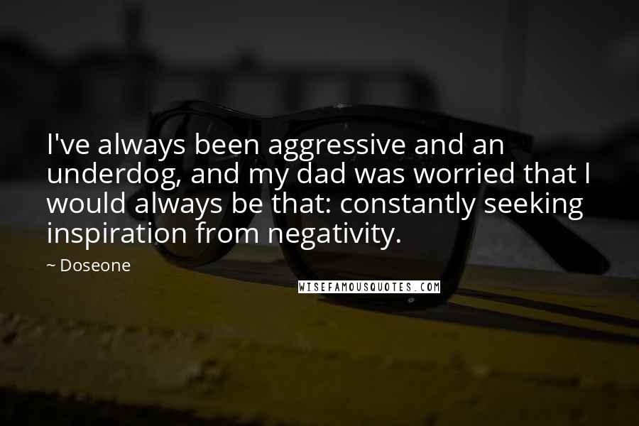 Doseone Quotes: I've always been aggressive and an underdog, and my dad was worried that I would always be that: constantly seeking inspiration from negativity.