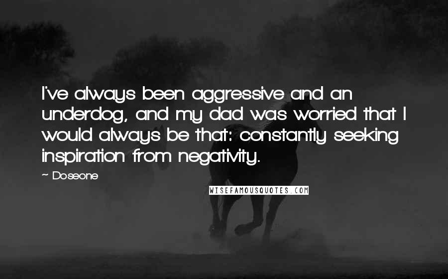 Doseone Quotes: I've always been aggressive and an underdog, and my dad was worried that I would always be that: constantly seeking inspiration from negativity.