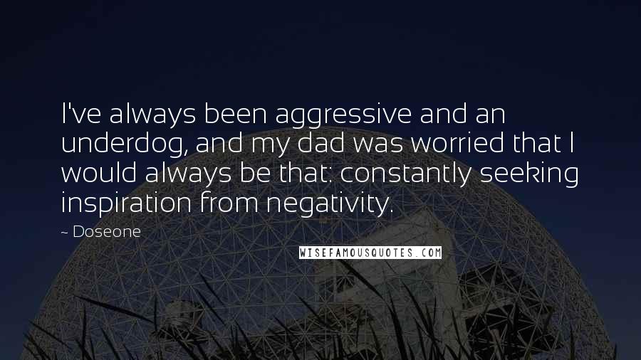 Doseone Quotes: I've always been aggressive and an underdog, and my dad was worried that I would always be that: constantly seeking inspiration from negativity.