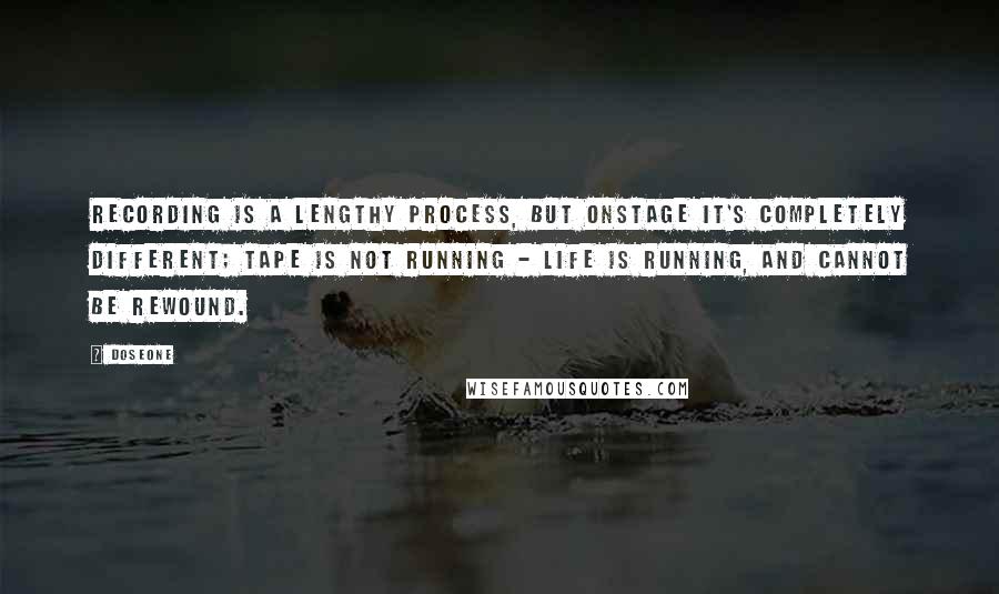 Doseone Quotes: Recording is a lengthy process, but onstage it's completely different; tape is not running - life is running, and cannot be rewound.