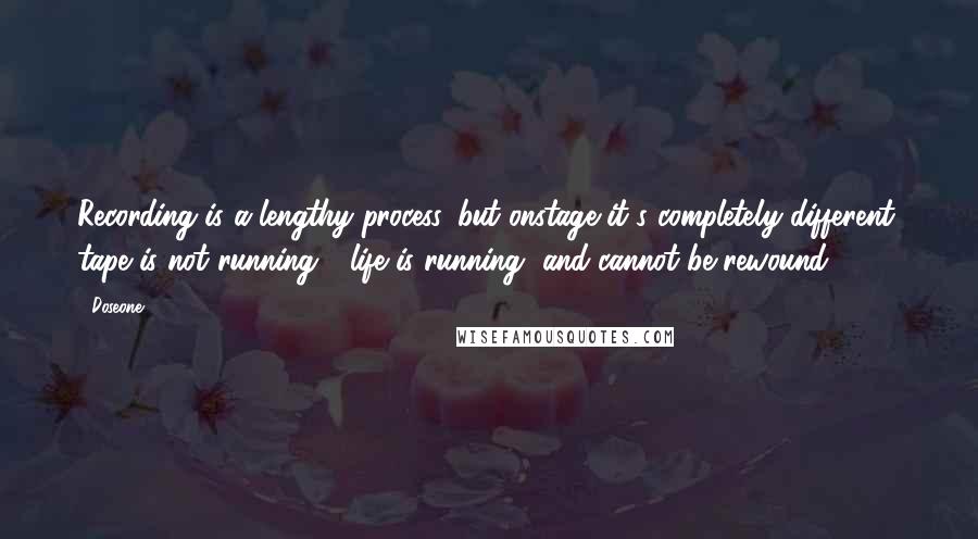 Doseone Quotes: Recording is a lengthy process, but onstage it's completely different; tape is not running - life is running, and cannot be rewound.