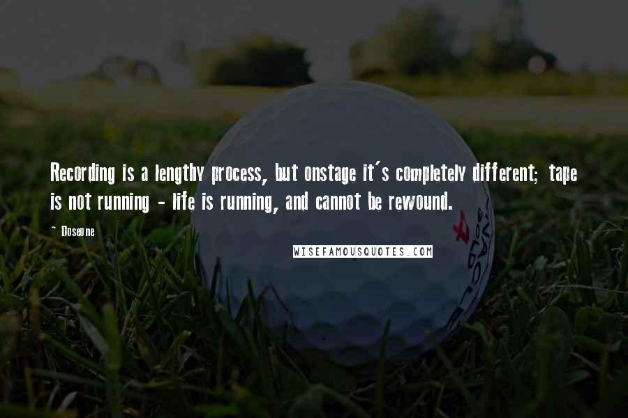 Doseone Quotes: Recording is a lengthy process, but onstage it's completely different; tape is not running - life is running, and cannot be rewound.