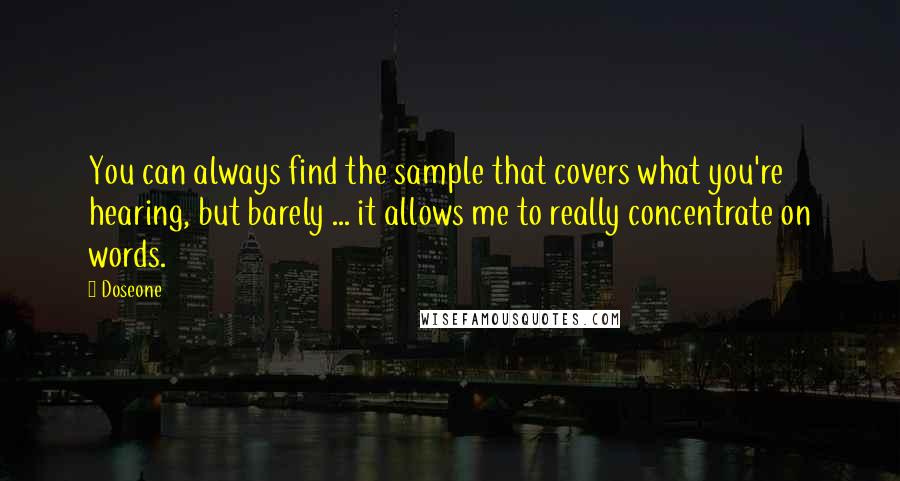 Doseone Quotes: You can always find the sample that covers what you're hearing, but barely ... it allows me to really concentrate on words.