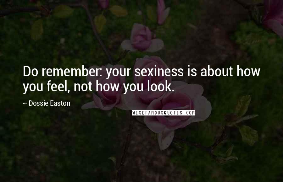 Dossie Easton Quotes: Do remember: your sexiness is about how you feel, not how you look.