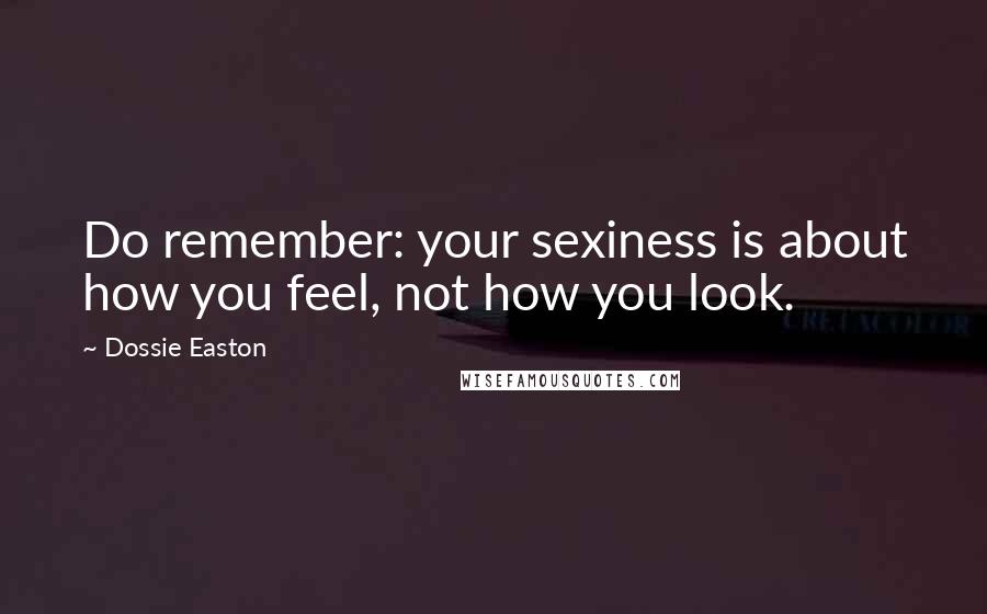 Dossie Easton Quotes: Do remember: your sexiness is about how you feel, not how you look.