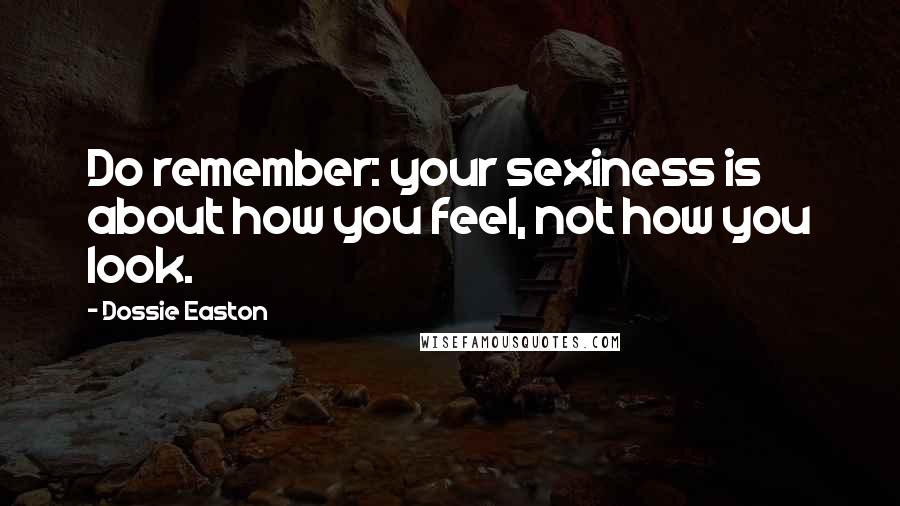 Dossie Easton Quotes: Do remember: your sexiness is about how you feel, not how you look.