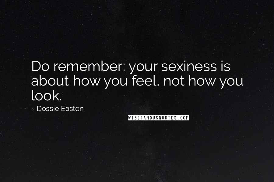 Dossie Easton Quotes: Do remember: your sexiness is about how you feel, not how you look.