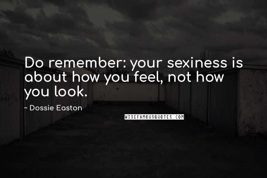 Dossie Easton Quotes: Do remember: your sexiness is about how you feel, not how you look.