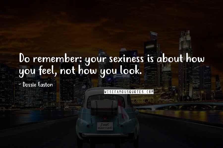 Dossie Easton Quotes: Do remember: your sexiness is about how you feel, not how you look.
