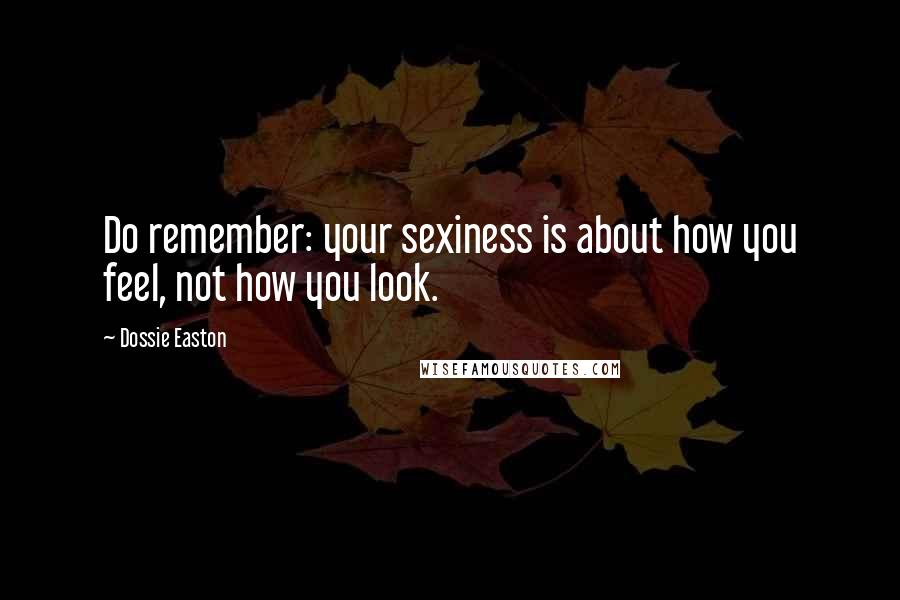 Dossie Easton Quotes: Do remember: your sexiness is about how you feel, not how you look.